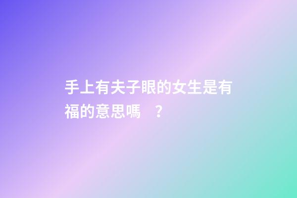 手上有夫子眼的女生是有福的意思嗎？